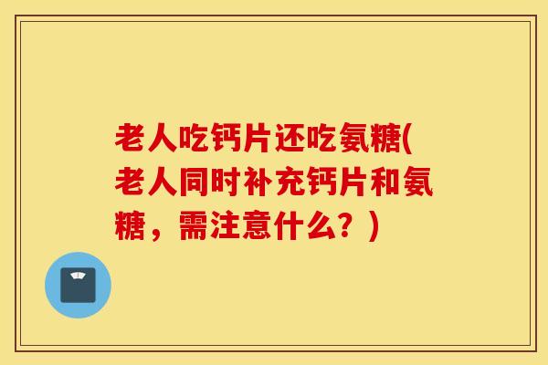 老人吃钙片还吃氨糖(老人同时补充钙片和氨糖，需注意什么？)