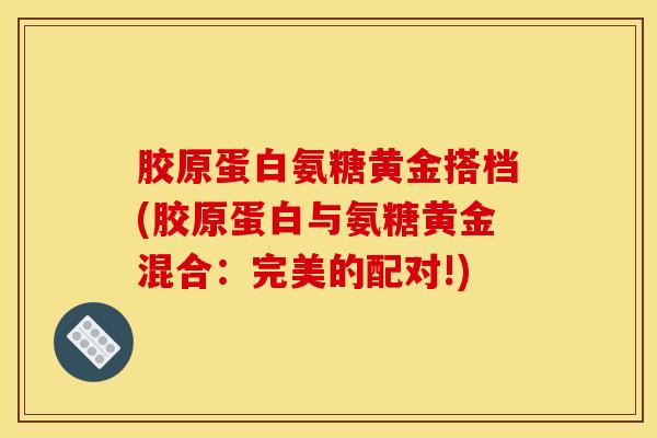 胶原蛋白氨糖黄金搭档(胶原蛋白与氨糖黄金混合：完美的配对!)