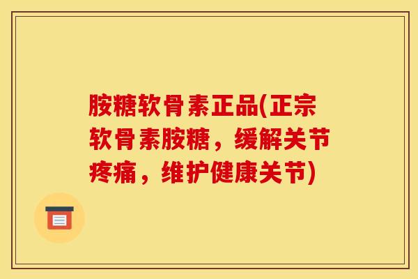 胺糖软骨素正品(正宗软骨素胺糖，缓解关节疼痛，维护健康关节)