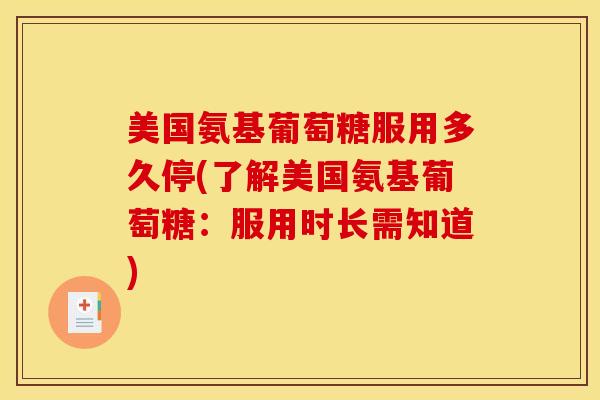 美国氨基葡萄糖服用多久停(了解美国氨基葡萄糖:服用时长需知道) 美国氨基葡萄糖服用多久停(了解美国氨基葡萄糖:服用时长需知道)