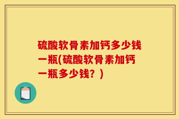 硫酸软骨素加钙多少钱一瓶(硫酸软骨素加钙一瓶多少钱？)