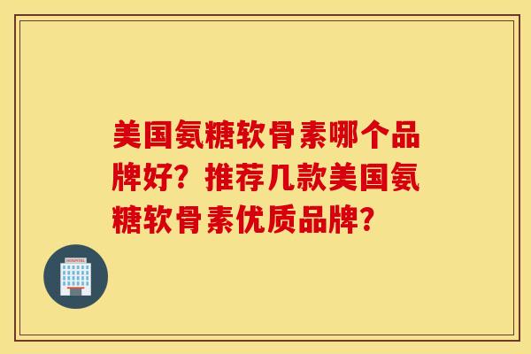 美国氨糖软骨素哪个品牌好？推荐几款美国氨糖软骨素优质品牌？