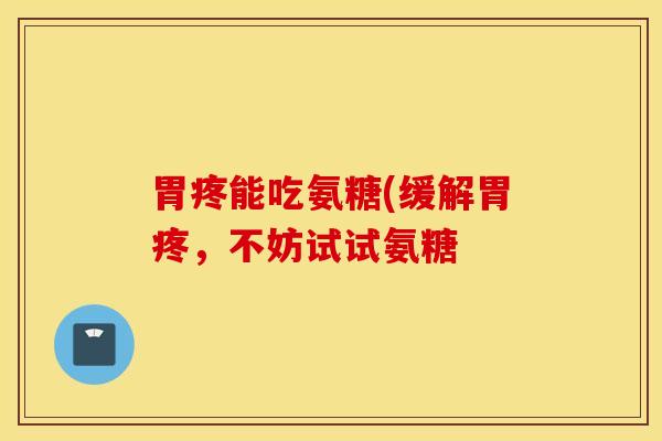 胃疼能吃氨糖(缓解胃疼，不妨试试氨糖