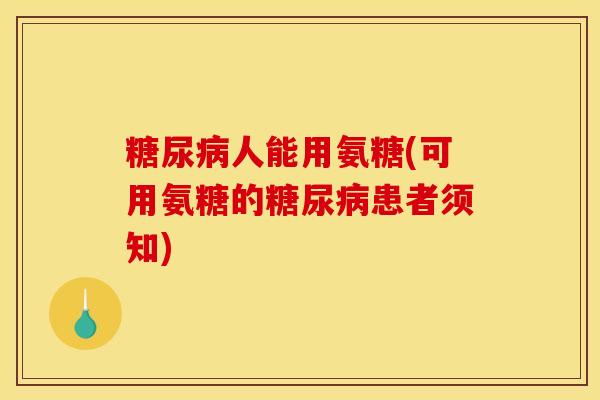 糖尿病人能用氨糖(可用氨糖的糖尿病患者须知) 糖尿病人能用氨糖(可用氨糖的糖尿病患者须知)