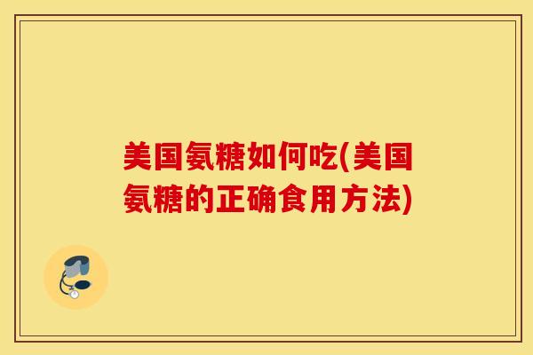 美国氨糖如何吃(美国氨糖的正确食用方法)