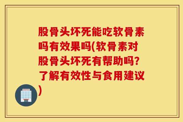 股骨头坏死能吃软骨素吗有效果吗(软骨素对股骨头坏死有帮助吗？了解有效性与食用建议)