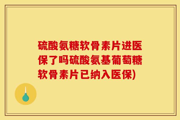 硫酸氨糖软骨素片进医保了吗硫酸氨基葡萄糖软骨素片已纳入医保) 硫酸氨糖软骨素片进医保了吗硫酸氨基葡萄糖软骨素片已纳入医保)