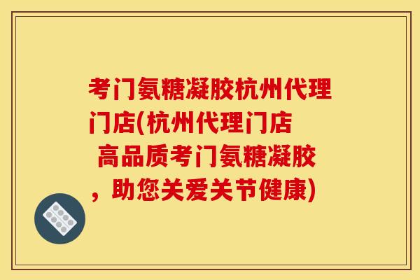 考门氨糖凝胶杭州代理门店(杭州代理门店  高品质考门氨糖凝胶，助您关爱关节健康)