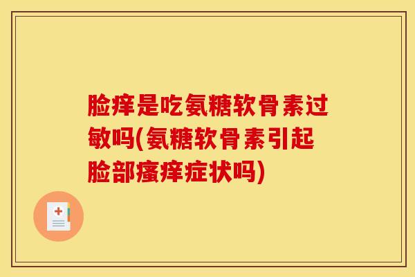 脸痒是吃氨糖软骨素过敏吗(氨糖软骨素引起脸部瘙痒症状吗)