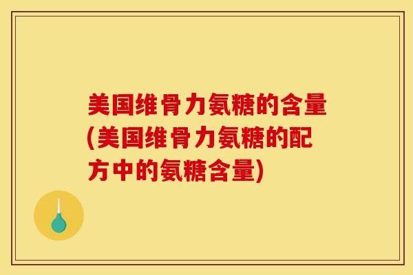 美国维骨力氨糖的含量(美国维骨力氨糖的配方中的氨糖含量)