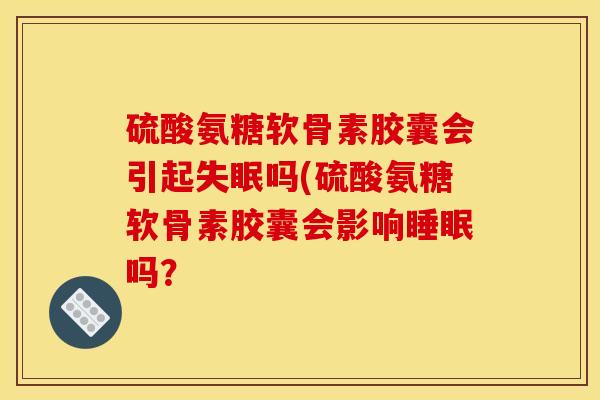 硫酸氨糖软骨素胶囊会引起失眠吗(硫酸氨糖软骨素胶囊会影响睡眠吗？
