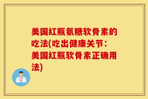 美国红瓶氨糖软骨素的吃法(吃出健康关节：美国红瓶软骨素正确用法)