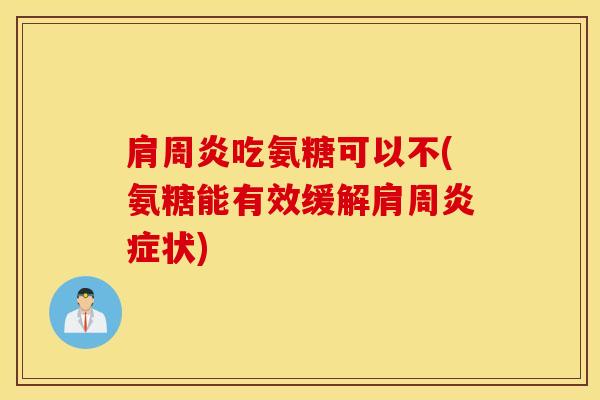 肩周炎吃氨糖可以不(氨糖能有效缓解肩周炎症状)