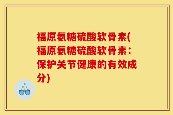 福原氨糖硫酸软骨素(福原氨糖硫酸软骨素：保护关节健康的有效成分)