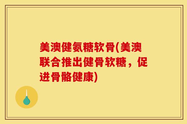 美澳健氨糖软骨(美澳联合推出健骨软糖，促进骨骼健康)