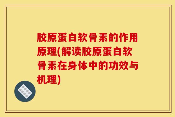 胶原蛋白软骨素的作用原理(解读胶原蛋白软骨素在身体中的功效与机理)