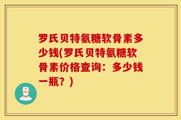 罗氏贝特氨糖软骨素多少钱(罗氏贝特氨糖软骨素价格查询：多少钱一瓶？)
