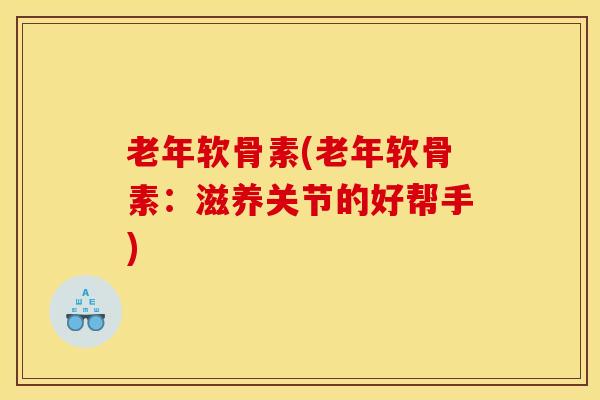 老年软骨素(老年软骨素：滋养关节的好帮手)