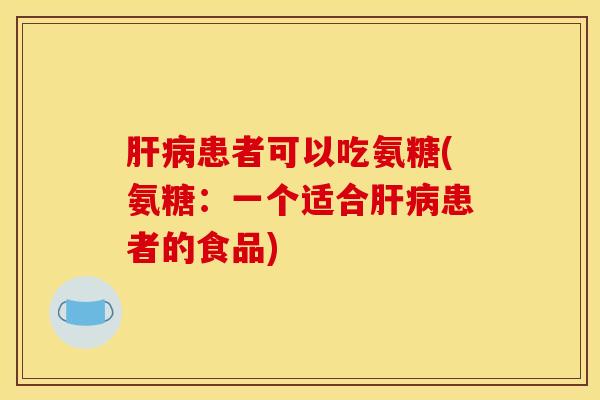 肝病患者可以吃氨糖(氨糖：一个适合肝病患者的食品)