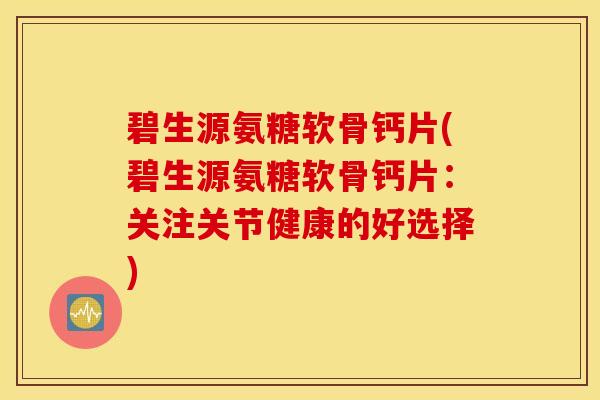 碧生源氨糖软骨钙片(碧生源氨糖软骨钙片:关注关节健康的好选择) 碧生源氨糖软骨钙片(碧生源氨糖软骨钙片:关注关节健康的好选择)