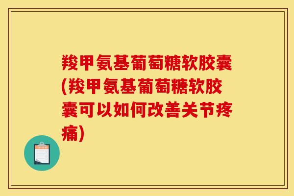 羧甲氨基葡萄糖软胶囊(羧甲氨基葡萄糖软胶囊可以如何改善关节疼痛)