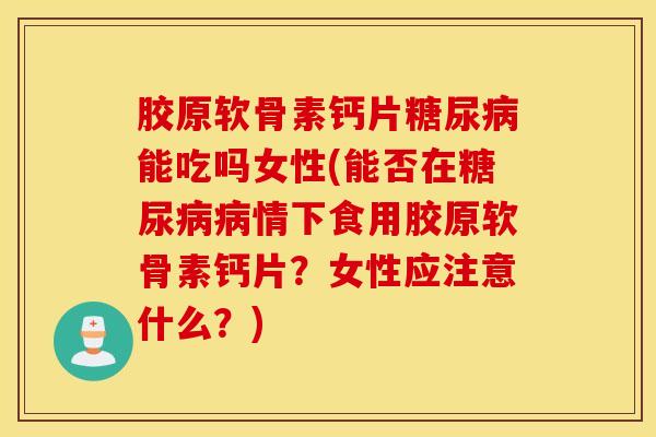 胶原软骨素钙片糖尿病能吃吗女性(能否在糖尿病病情下食用胶原软骨素钙片？女性应注意什么？)