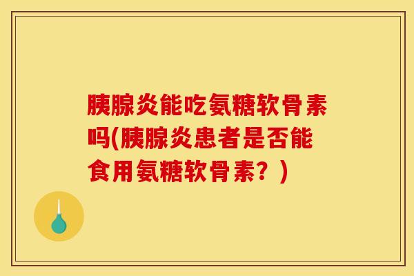 胰腺炎能吃氨糖软骨素吗(胰腺炎患者是否能食用氨糖软骨素？)
