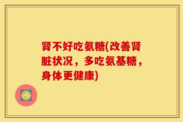 肾不好吃氨糖(改善肾脏状况,多吃氨基糖,身体更健康) 肾不好吃氨糖(改善肾脏状况,多吃氨基糖,身体更健康)