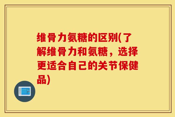 维骨力氨糖的区别(了解维骨力和氨糖，选择更适合自己的关节保健品)