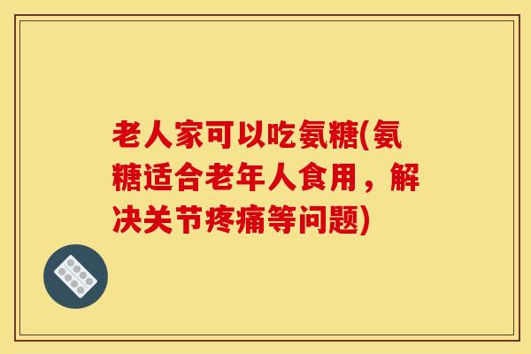 老人家可以吃氨糖(氨糖适合老年人食用，解决关节疼痛等问题)