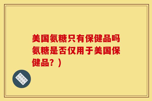 美国氨糖只有保健品吗氨糖是否仅用于美国保健品？)