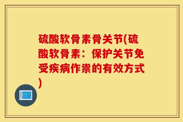 硫酸软骨素骨关节(硫酸软骨素：保护关节免受疾病作祟的有效方式)