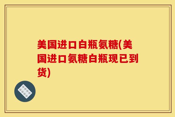 美国进口白瓶氨糖(美国进口氨糖白瓶现已到货)
