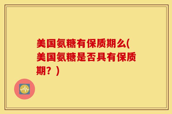 美国氨糖有保质期么(美国氨糖是否具有保质期?) 美国氨糖有保质期么(美国氨糖是否具有保质期?)
