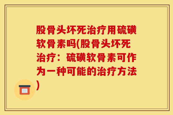 股骨头坏死治疗用硫磺软骨素吗(股骨头坏死治疗：硫磺软骨素可作为一种可能的治疗方法)