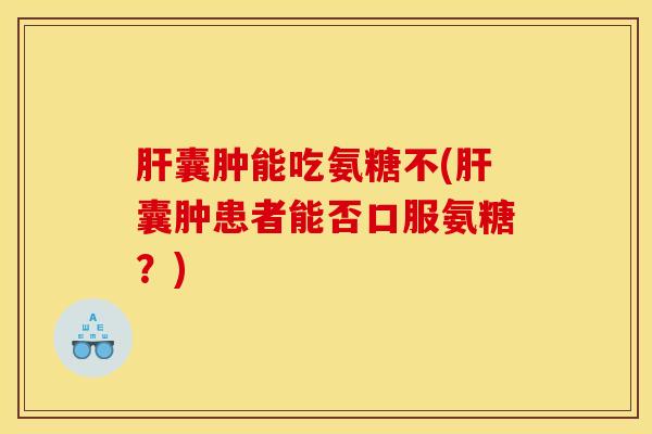 肝囊肿能吃氨糖不(肝囊肿患者能否口服氨糖?) 肝囊肿能吃氨糖不(肝囊肿患者能否口服氨糖?)