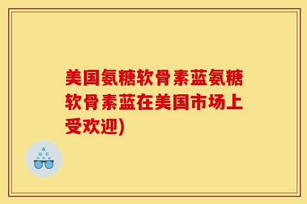 美国氨糖软骨素蓝氨糖软骨素蓝在美国市场上受欢迎)