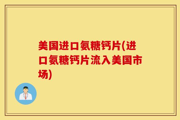 美国进口氨糖钙片(进口氨糖钙片流入美国市场)