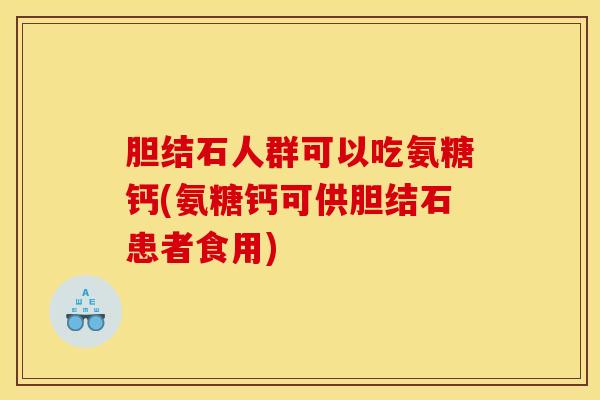 胆结石人群可以吃氨糖钙(氨糖钙可供胆结石患者食用)