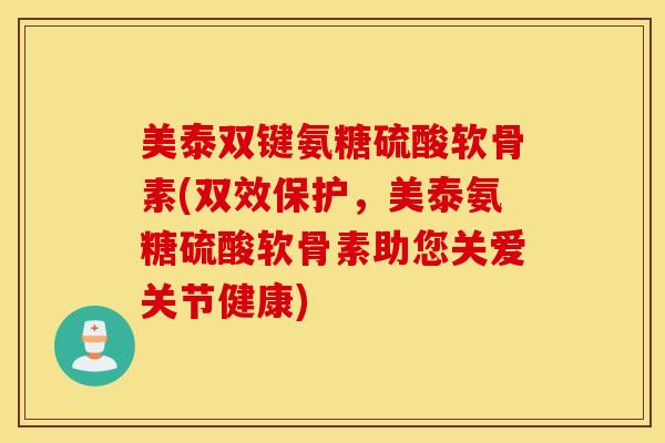 美泰双键氨糖硫酸软骨素(双效保护，美泰氨糖硫酸软骨素助您关爱关节健康)