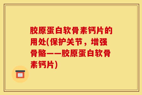 胶原蛋白软骨素钙片的用处(保护关节，增强骨骼——胶原蛋白软骨素钙片)