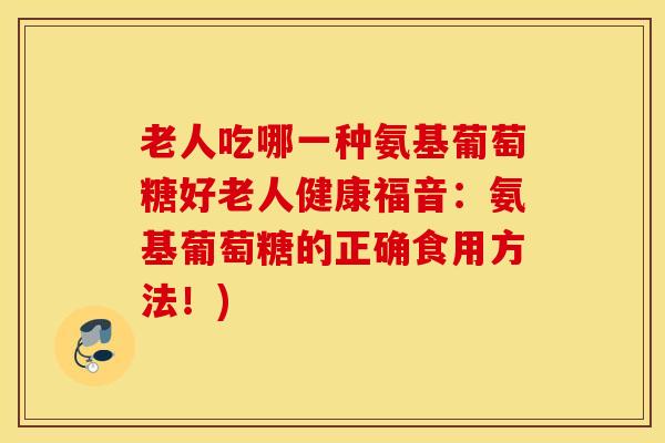 老人吃哪一种氨基葡萄糖好老人健康福音：氨基葡萄糖的正确食用方法！)