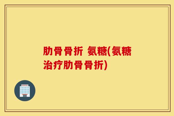 肋骨骨折 氨糖(氨糖治疗肋骨骨折)