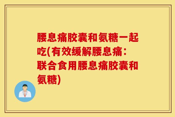 腰息痛胶囊和氨糖一起吃(有效缓解腰息痛：联合食用腰息痛胶囊和氨糖)