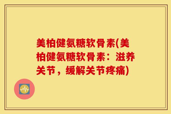 美柏健氨糖软骨素(美柏健氨糖软骨素：滋养关节，缓解关节疼痛)