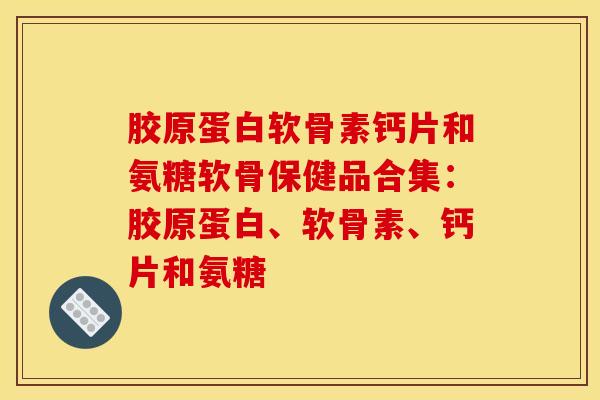 胶原蛋白软骨素钙片和氨糖软骨保健品合集：胶原蛋白、软骨素、钙片和氨糖