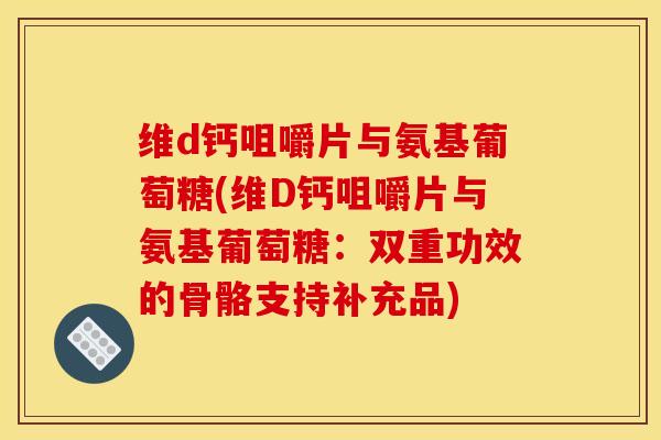 维d钙咀嚼片与氨基葡萄糖(维D钙咀嚼片与氨基葡萄糖：双重功效的骨骼支持补充品)