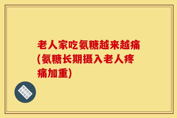 老人家吃氨糖越来越痛(氨糖长期摄入老人疼痛加重)