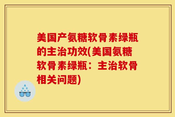 美国产氨糖软骨素绿瓶的主治功效(美国氨糖软骨素绿瓶：主治软骨相关问题)