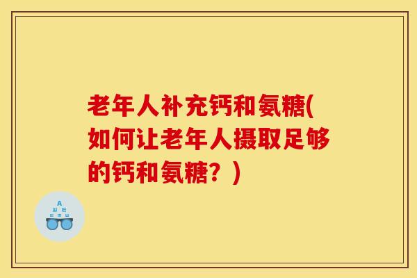 老年人补充钙和氨糖(如何让老年人摄取足够的钙和氨糖？)